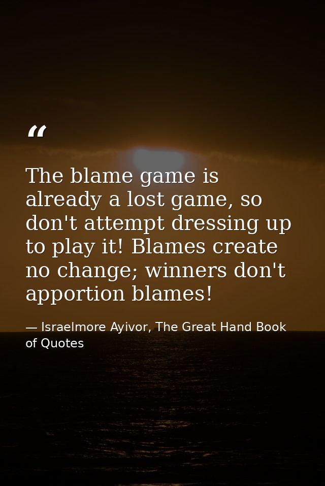 The blame game is already a lost game, so don't attempt dressing up to play it! Blames create no change; winners don't a — Israelmore Ayivor, The Great Hand Book of Quotes