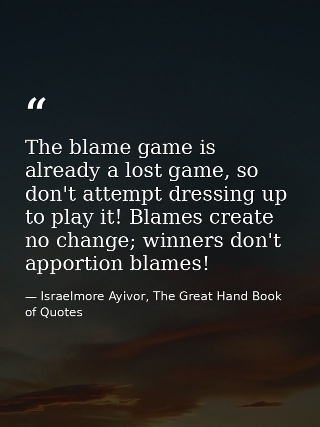 The blame game is already a lost game, so don't attempt dressing up to play it! Blames create no change; winners don't a — Israelmore Ayivor, The Great Hand Book of Quotes