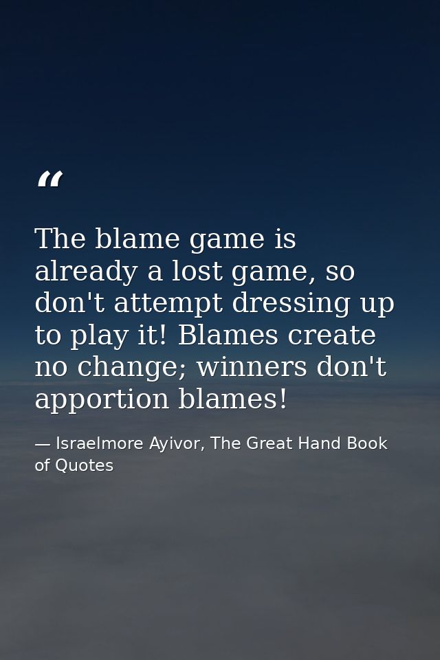 The blame game is already a lost game, so don't attempt dressing up to play it! Blames create no change; winners don't a — Israelmore Ayivor, The Great Hand Book of Quotes