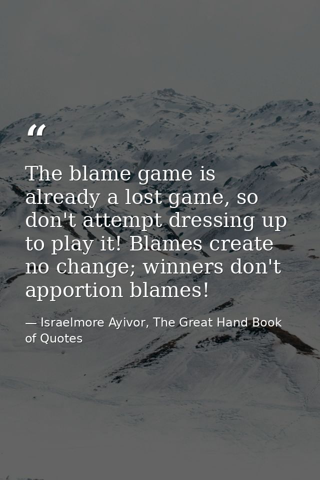 The blame game is already a lost game, so don't attempt dressing up to play it! Blames create no change; winners don't a — Israelmore Ayivor, The Great Hand Book of Quotes