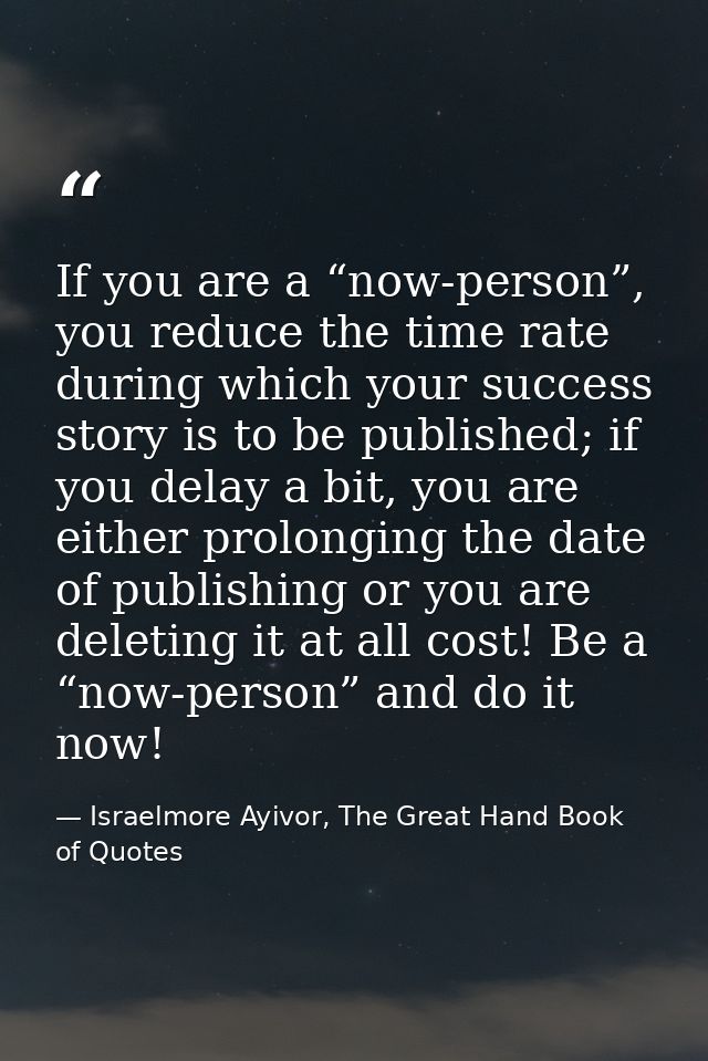 If you are a “now-person”, you reduce the time rate during which your success story is to be published; if you delay a b — Israelmore Ayivor, The Great Hand Book of Quotes