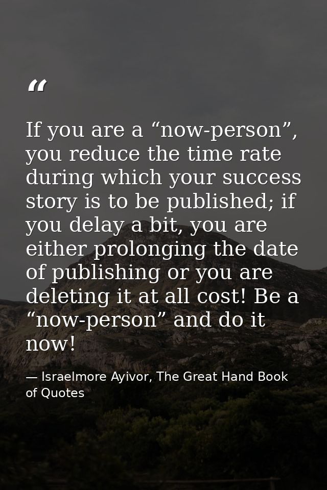 If you are a “now-person”, you reduce the time rate during which your success story is to be published; if you delay a b — Israelmore Ayivor, The Great Hand Book of Quotes