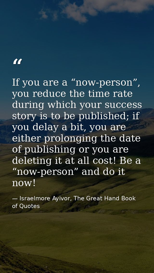 If you are a “now-person”, you reduce the time rate during which your success story is to be published; if you delay a b — Israelmore Ayivor, The Great Hand Book of Quotes