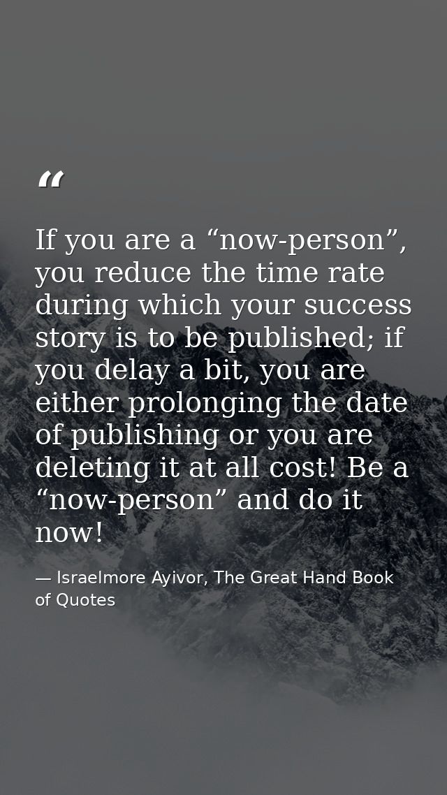 If you are a “now-person”, you reduce the time rate during which your success story is to be published; if you delay a b — Israelmore Ayivor, The Great Hand Book of Quotes