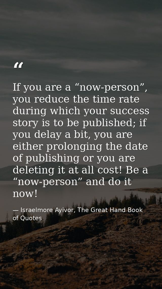 If you are a “now-person”, you reduce the time rate during which your success story is to be published; if you delay a b — Israelmore Ayivor, The Great Hand Book of Quotes