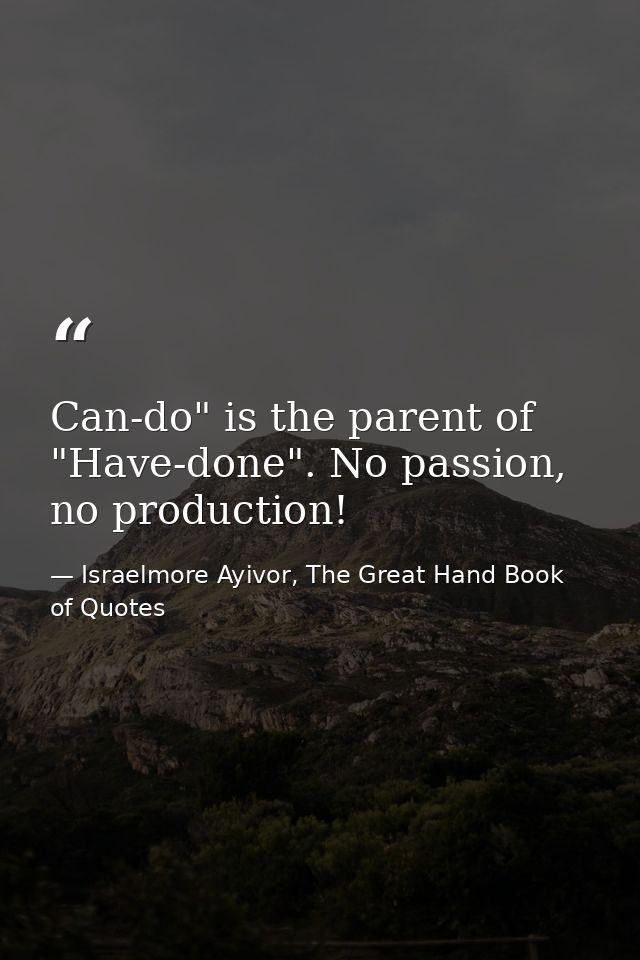 Can-do" is the parent of "Have-done". No passion, no production! — Israelmore Ayivor, The Great Hand Book of Quotes