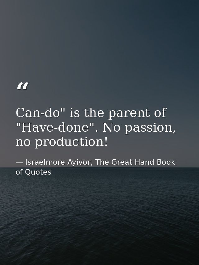Can-do" is the parent of "Have-done". No passion, no production! — Israelmore Ayivor, The Great Hand Book of Quotes
