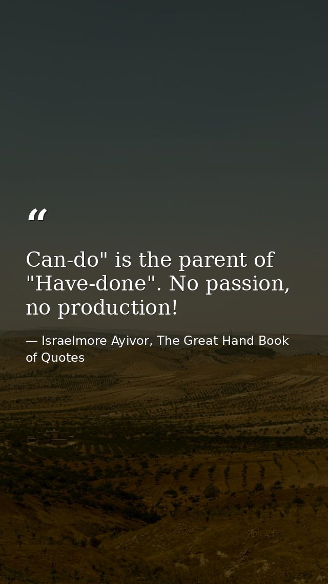 Can-do" is the parent of "Have-done". No passion, no production! — Israelmore Ayivor, The Great Hand Book of Quotes