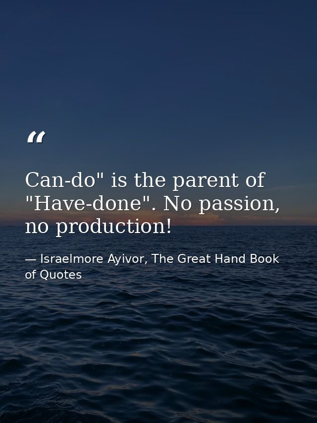 Can-do" is the parent of "Have-done". No passion, no production! — Israelmore Ayivor, The Great Hand Book of Quotes
