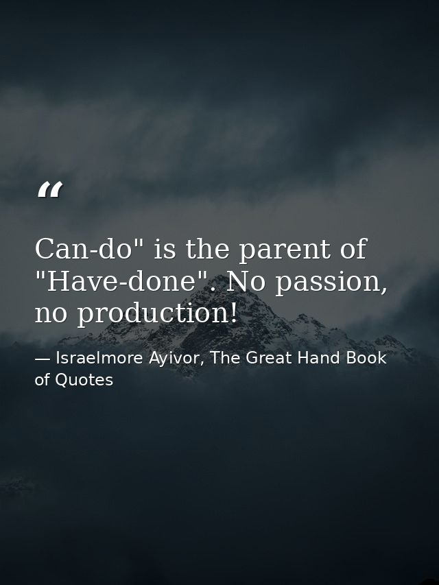 Can-do" is the parent of "Have-done". No passion, no production! — Israelmore Ayivor, The Great Hand Book of Quotes