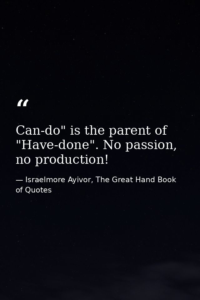 Can-do" is the parent of "Have-done". No passion, no production! — Israelmore Ayivor, The Great Hand Book of Quotes