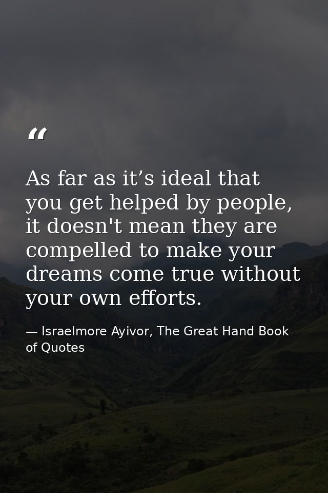As far as it’s ideal that you get helped by people, it doesn't mean they are compelled to make your dreams come true wit — Israelmore Ayivor, The Great Hand Book of Quotes