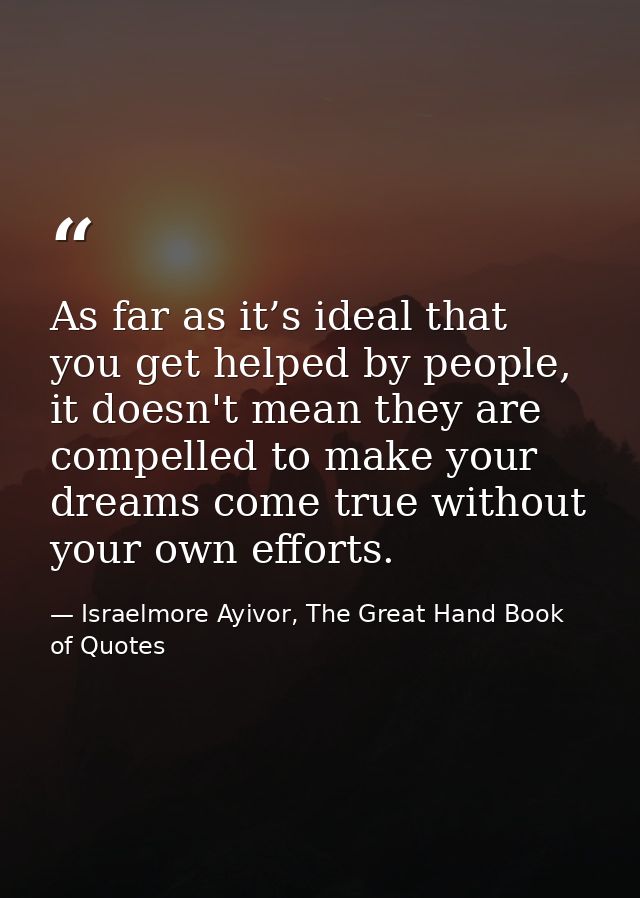 As far as it’s ideal that you get helped by people, it doesn't mean they are compelled to make your dreams come true wit — Israelmore Ayivor, The Great Hand Book of Quotes