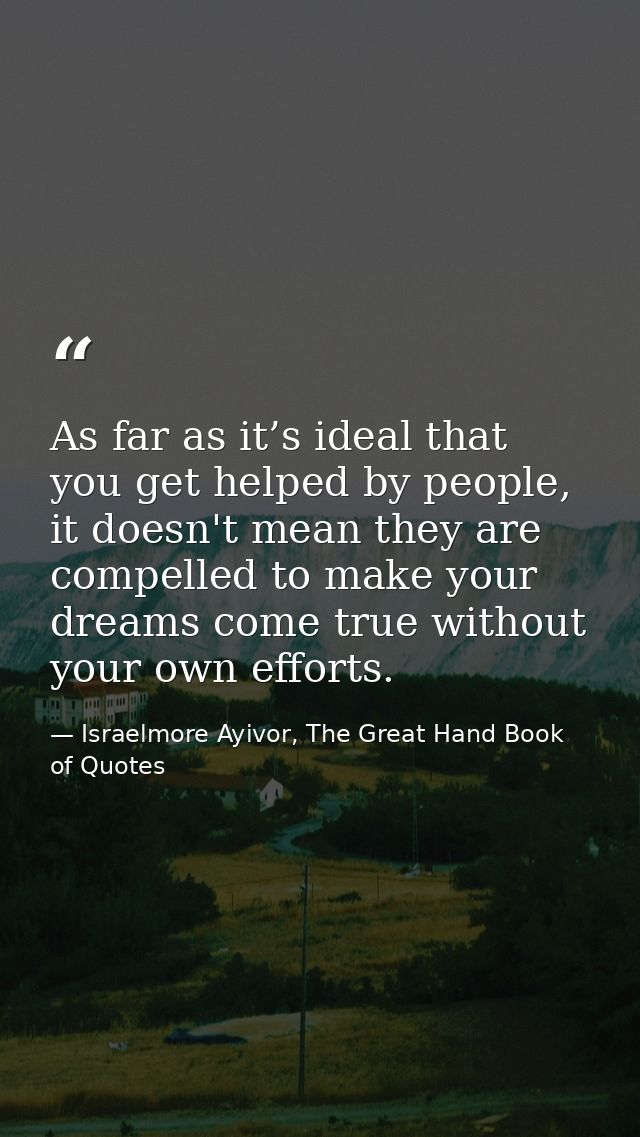 As far as it’s ideal that you get helped by people, it doesn't mean they are compelled to make your dreams come true wit — Israelmore Ayivor, The Great Hand Book of Quotes