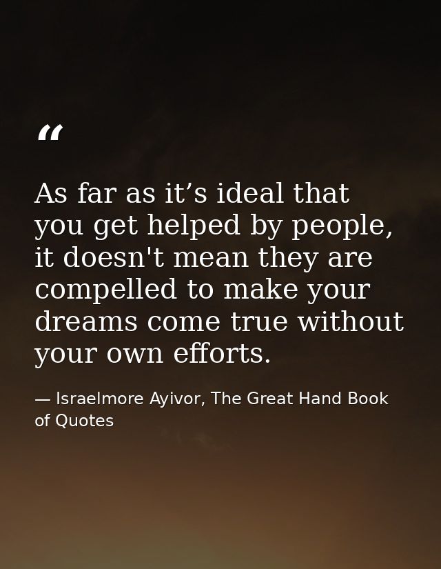 As far as it’s ideal that you get helped by people, it doesn't mean they are compelled to make your dreams come true wit — Israelmore Ayivor, The Great Hand Book of Quotes