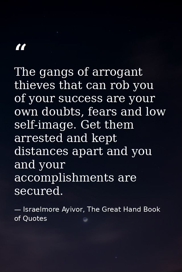 The gangs of arrogant thieves that can rob you of your success are your own doubts, fears and low self-image. Get them a — Israelmore Ayivor, The Great Hand Book of Quotes