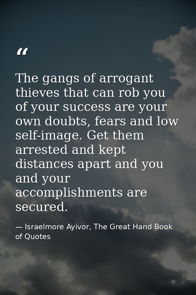 The gangs of arrogant thieves that can rob you of your success are your own doubts, fears and low self-image. Get them a — Israelmore Ayivor, The Great Hand Book of Quotes