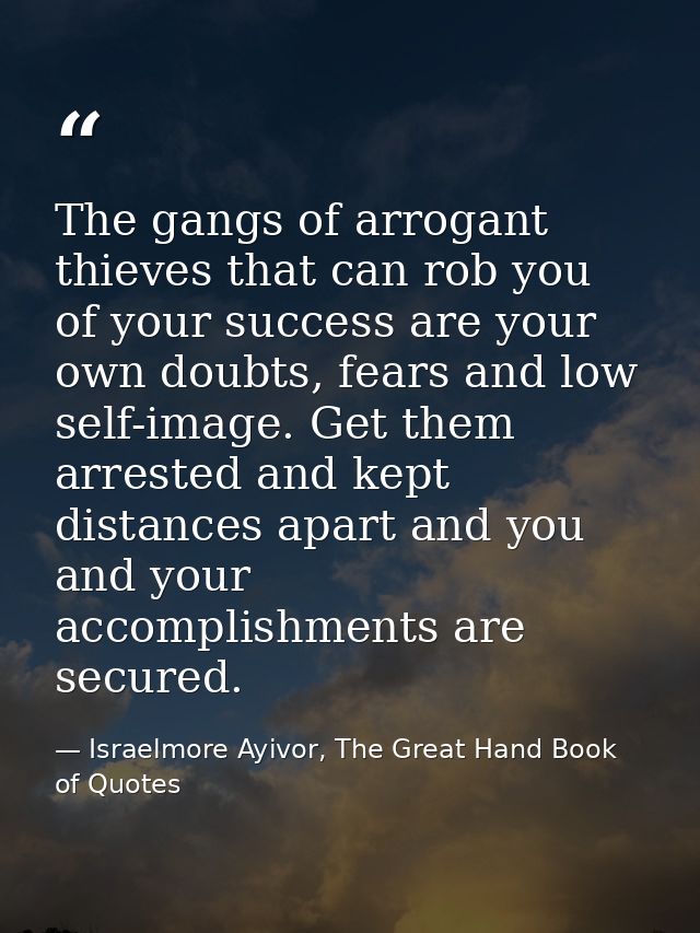 The gangs of arrogant thieves that can rob you of your success are your own doubts, fears and low self-image. Get them a — Israelmore Ayivor, The Great Hand Book of Quotes
