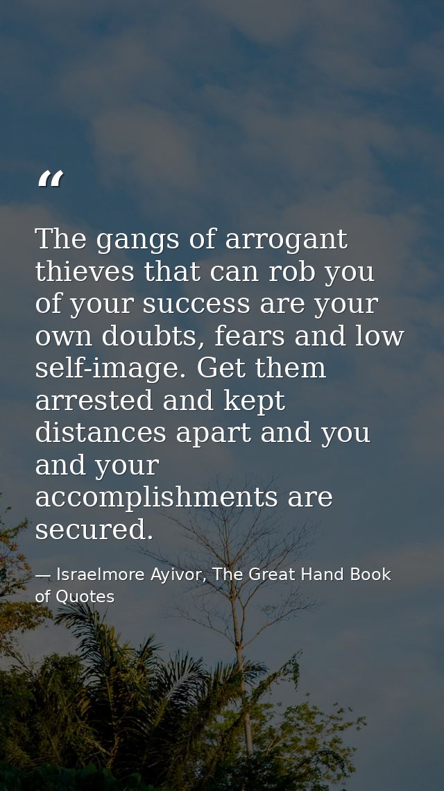 The gangs of arrogant thieves that can rob you of your success are your own doubts, fears and low self-image. Get them a — Israelmore Ayivor, The Great Hand Book of Quotes