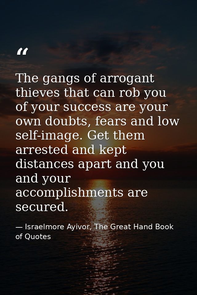 The gangs of arrogant thieves that can rob you of your success are your own doubts, fears and low self-image. Get them a — Israelmore Ayivor, The Great Hand Book of Quotes