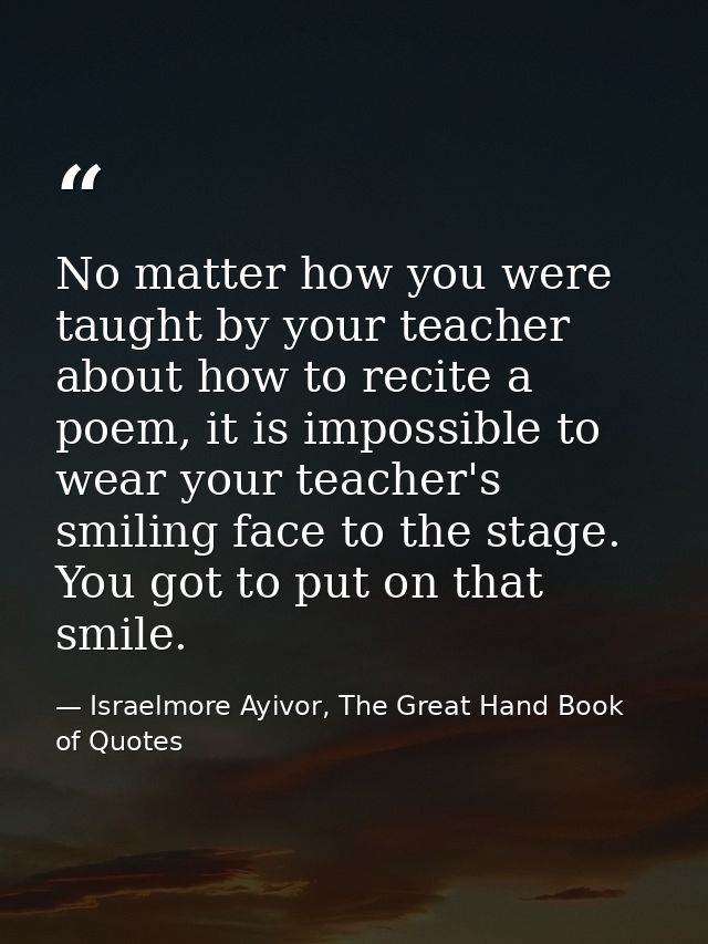 No matter how you were taught by your teacher about how to recite a poem, it is impossible to wear your teacher's smilin — Israelmore Ayivor, The Great Hand Book of Quotes