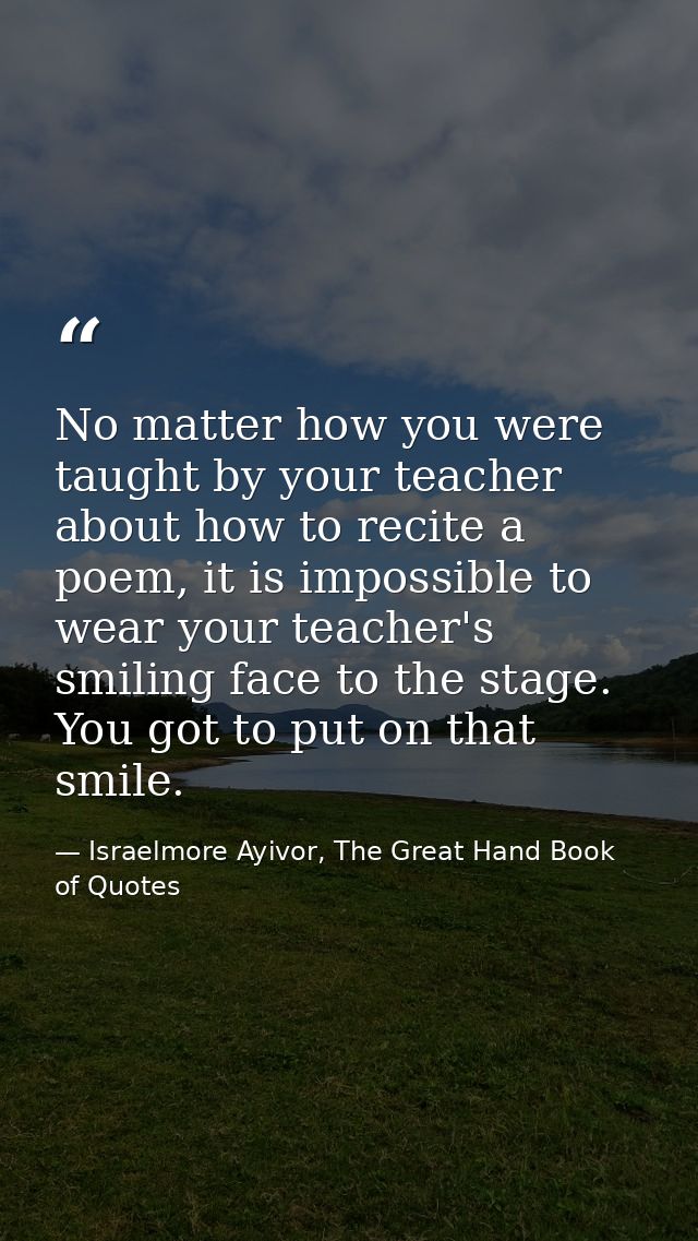 No matter how you were taught by your teacher about how to recite a poem, it is impossible to wear your teacher's smilin — Israelmore Ayivor, The Great Hand Book of Quotes
