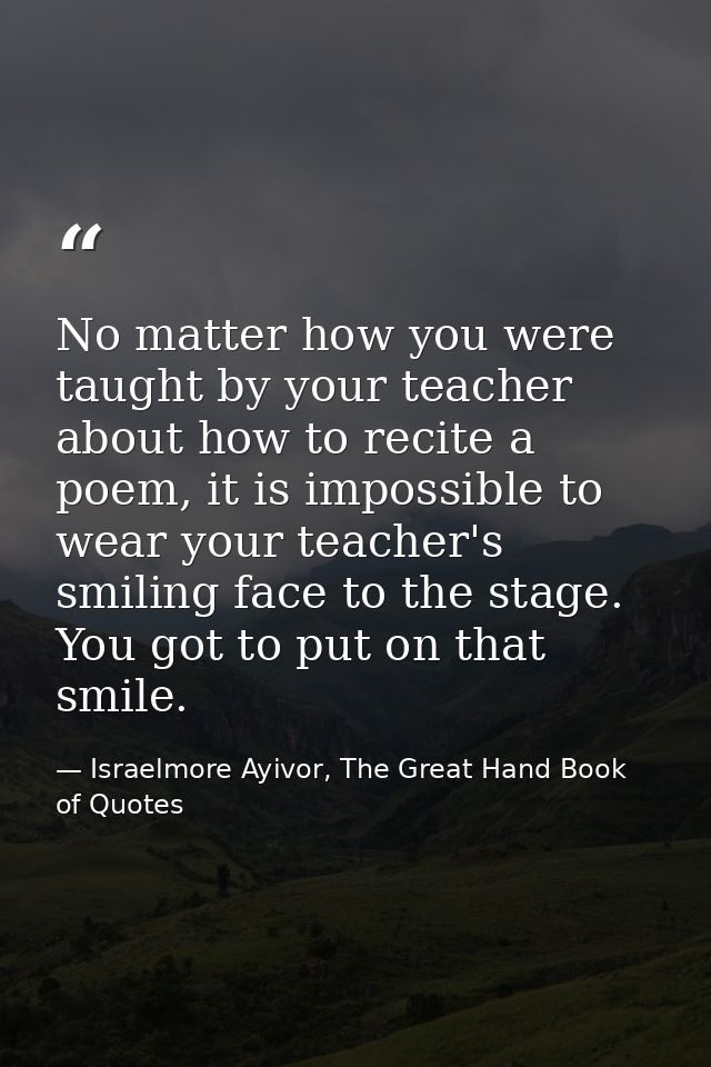 No matter how you were taught by your teacher about how to recite a poem, it is impossible to wear your teacher's smilin — Israelmore Ayivor, The Great Hand Book of Quotes