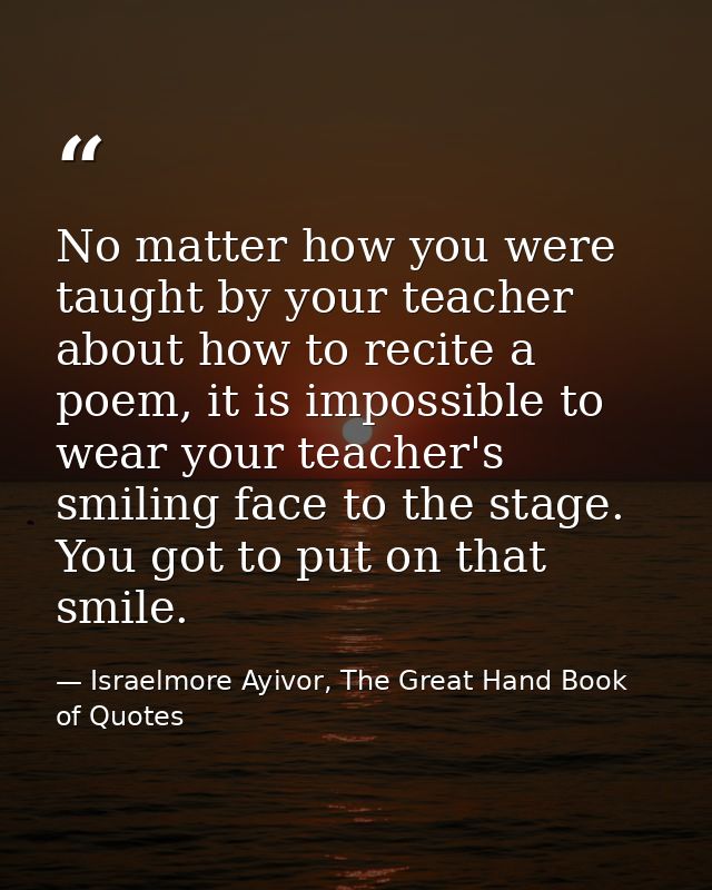 No matter how you were taught by your teacher about how to recite a poem, it is impossible to wear your teacher's smilin — Israelmore Ayivor, The Great Hand Book of Quotes