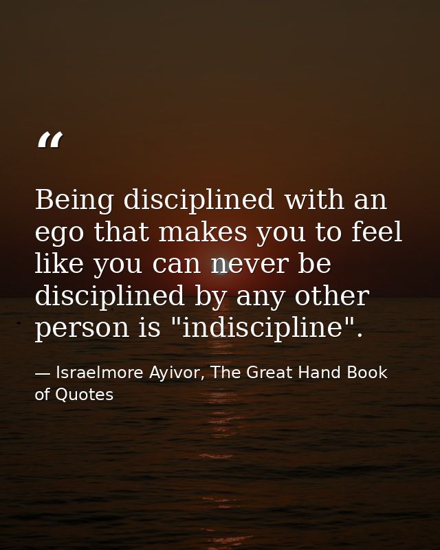 Being disciplined with an ego that makes you to feel like you can never be disciplined by any other person is "indiscipl — Israelmore Ayivor, The Great Hand Book of Quotes