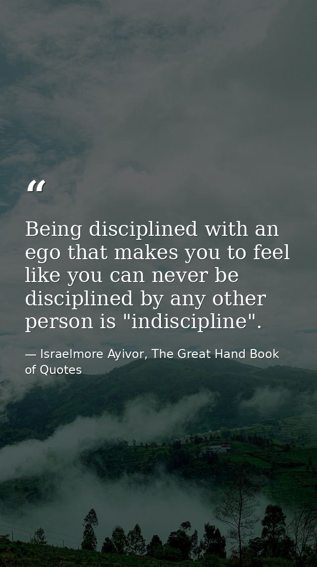 Being disciplined with an ego that makes you to feel like you can never be disciplined by any other person is "indiscipl — Israelmore Ayivor, The Great Hand Book of Quotes