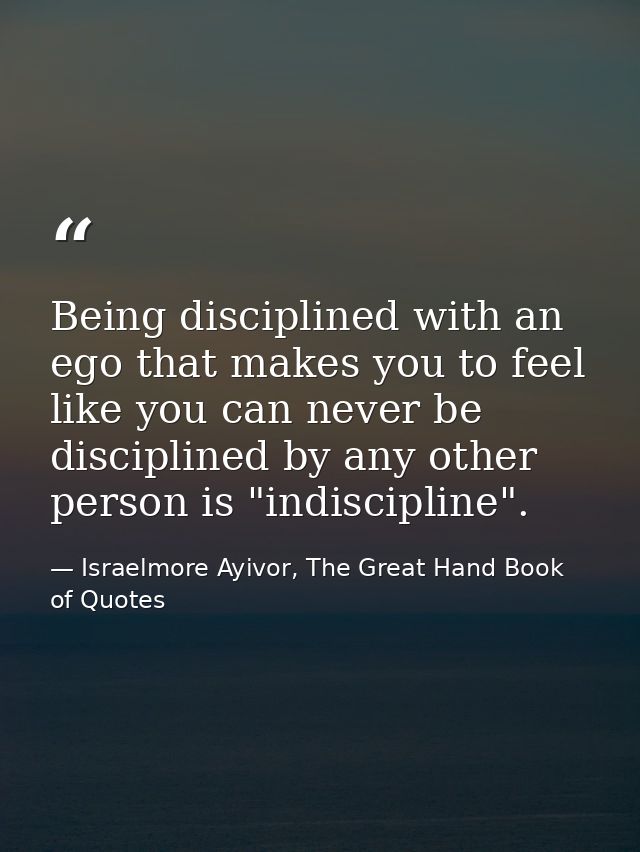 Being disciplined with an ego that makes you to feel like you can never be disciplined by any other person is "indiscipl — Israelmore Ayivor, The Great Hand Book of Quotes