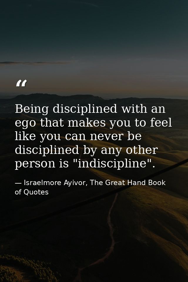 Being disciplined with an ego that makes you to feel like you can never be disciplined by any other person is "indiscipl — Israelmore Ayivor, The Great Hand Book of Quotes