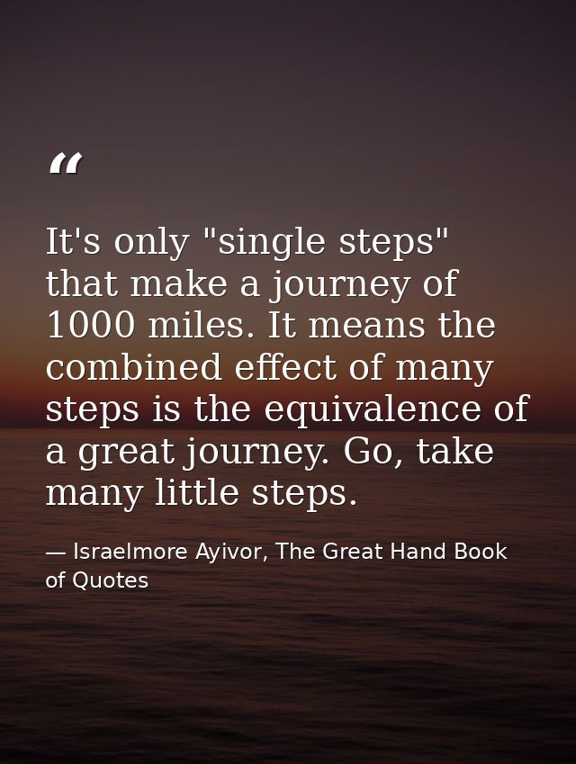 It's only "single steps" that make a journey of 1000 miles. It means the combined effect of many steps is the equivalenc — Israelmore Ayivor, The Great Hand Book of Quotes