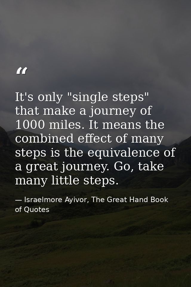 It's only "single steps" that make a journey of 1000 miles. It means the combined effect of many steps is the equivalenc — Israelmore Ayivor, The Great Hand Book of Quotes