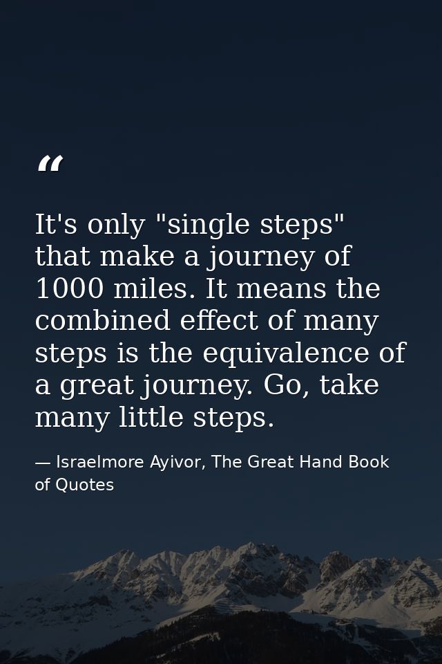 It's only "single steps" that make a journey of 1000 miles. It means the combined effect of many steps is the equivalenc — Israelmore Ayivor, The Great Hand Book of Quotes