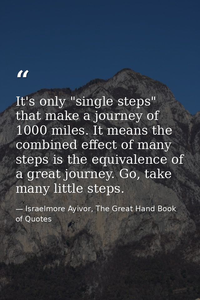 It's only "single steps" that make a journey of 1000 miles. It means the combined effect of many steps is the equivalenc — Israelmore Ayivor, The Great Hand Book of Quotes