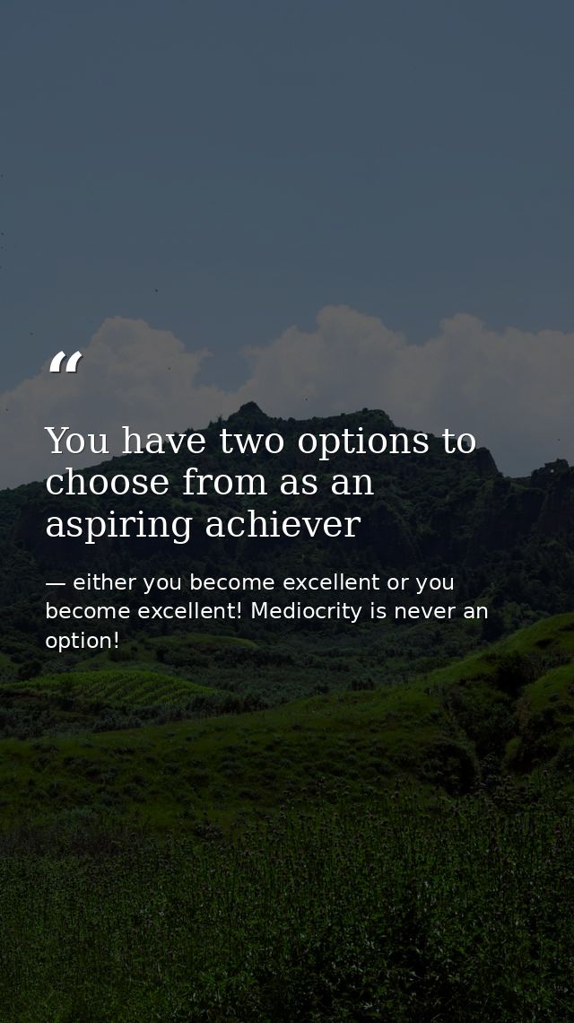 You have two options to choose from as an aspiring achiever — either you become excellent or you become excellent! Mediocrity is never an option!