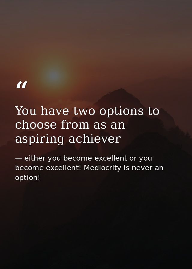 You have two options to choose from as an aspiring achiever — either you become excellent or you become excellent! Mediocrity is never an option!