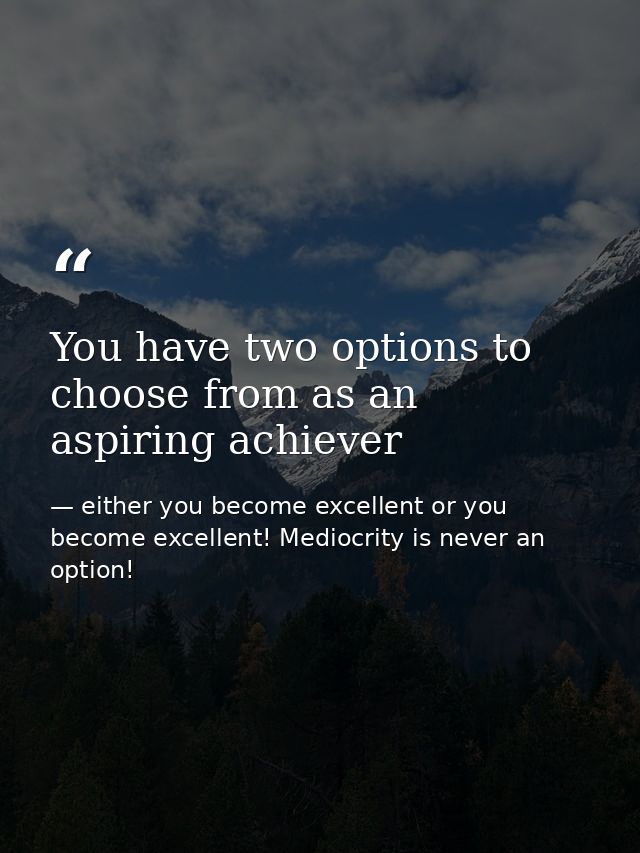 You have two options to choose from as an aspiring achiever — either you become excellent or you become excellent! Mediocrity is never an option!