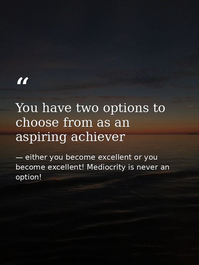 You have two options to choose from as an aspiring achiever — either you become excellent or you become excellent! Mediocrity is never an option!