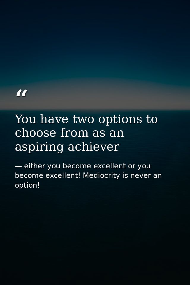 You have two options to choose from as an aspiring achiever — either you become excellent or you become excellent! Mediocrity is never an option!