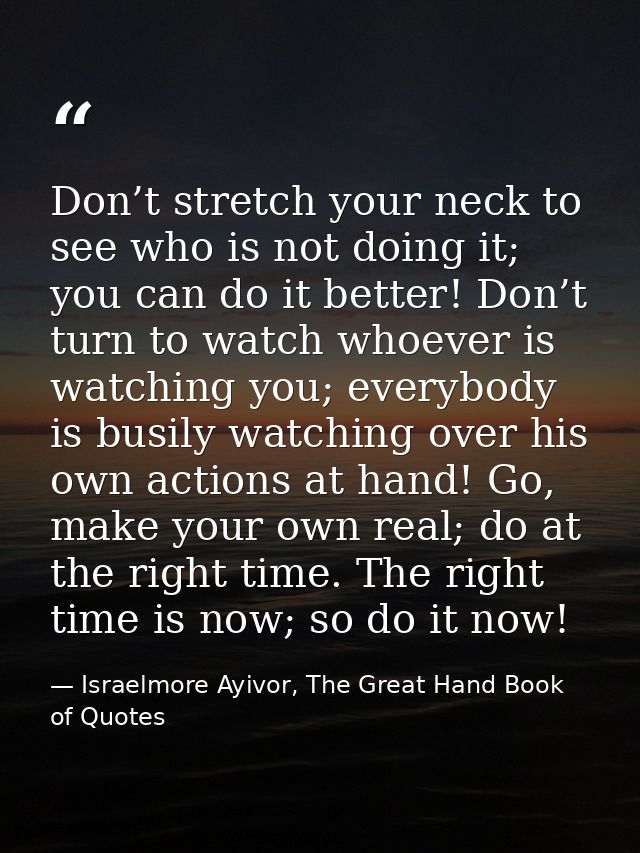 Don’t stretch your neck to see who is not doing it; you can do it better! Don’t turn to watch whoever is watching you; e — Israelmore Ayivor, The Great Hand Book of Quotes