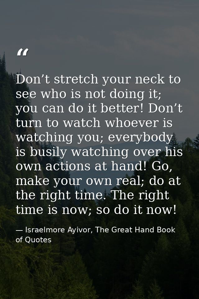Don’t stretch your neck to see who is not doing it; you can do it better! Don’t turn to watch whoever is watching you; e — Israelmore Ayivor, The Great Hand Book of Quotes
