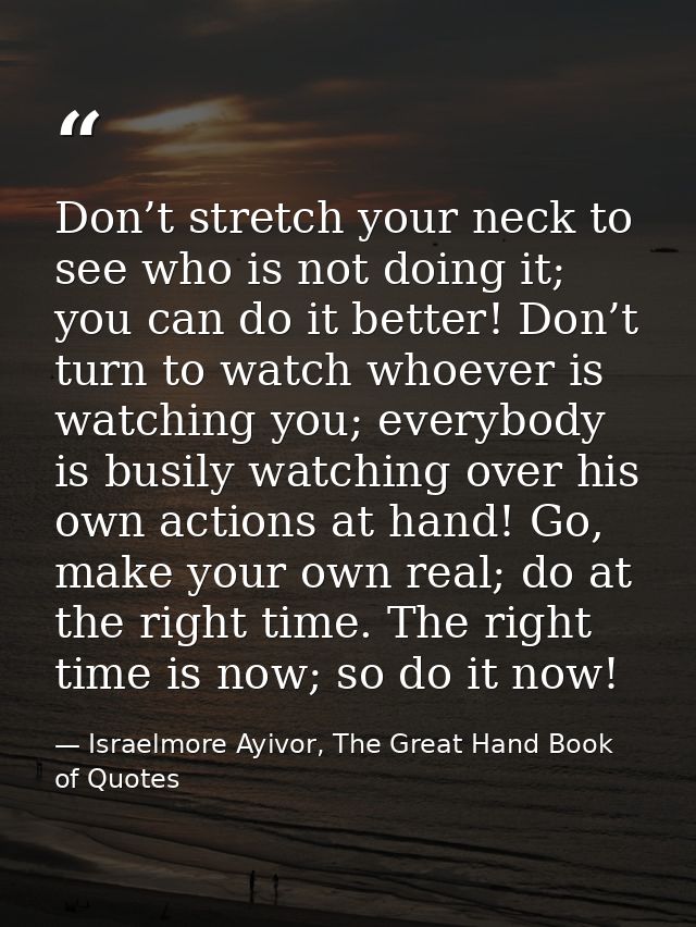 Don’t stretch your neck to see who is not doing it; you can do it better! Don’t turn to watch whoever is watching you; e — Israelmore Ayivor, The Great Hand Book of Quotes
