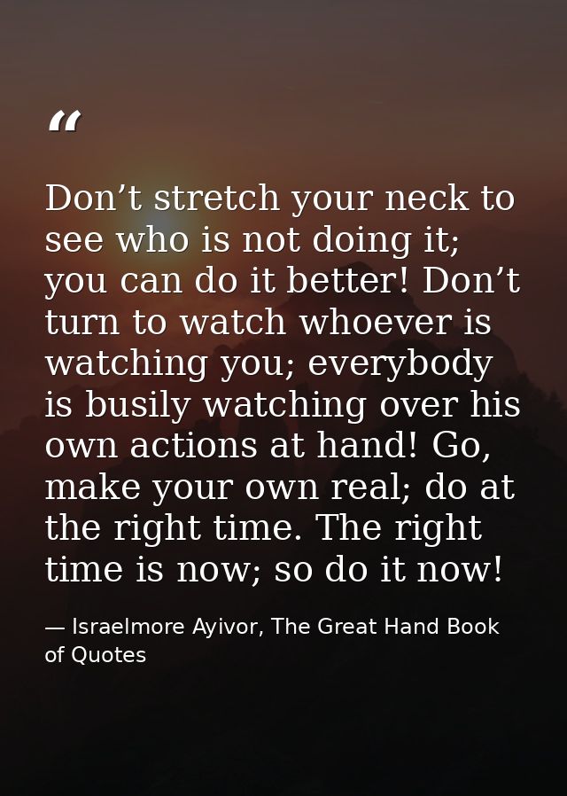 Don’t stretch your neck to see who is not doing it; you can do it better! Don’t turn to watch whoever is watching you; e — Israelmore Ayivor, The Great Hand Book of Quotes
