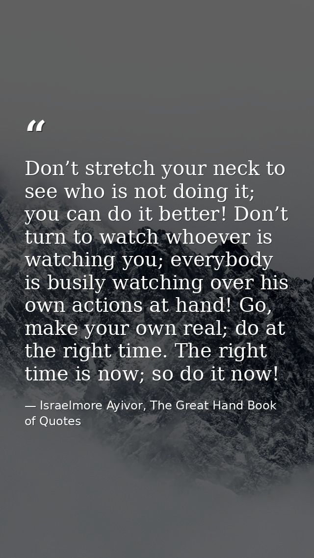 Don’t stretch your neck to see who is not doing it; you can do it better! Don’t turn to watch whoever is watching you; e — Israelmore Ayivor, The Great Hand Book of Quotes