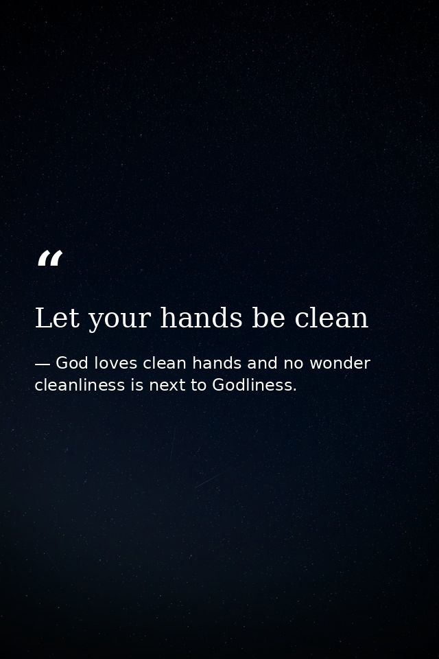 Let your hands be clean — God loves clean hands and no wonder cleanliness is next to Godliness.