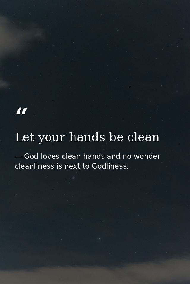 Let your hands be clean — God loves clean hands and no wonder cleanliness is next to Godliness.