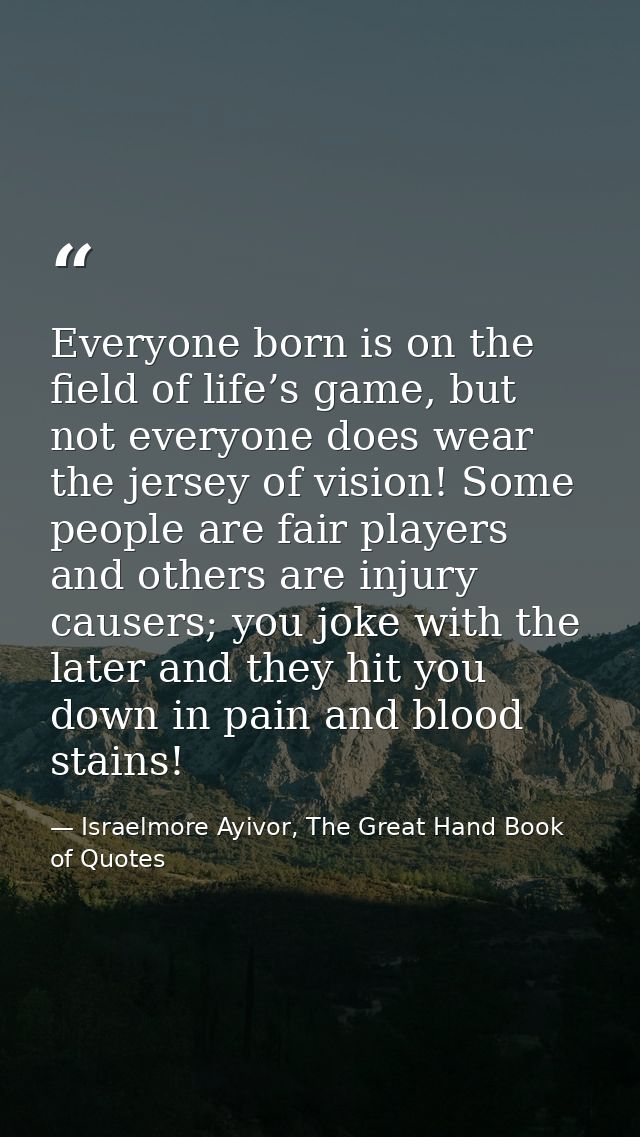 Everyone born is on the field of life’s game, but not everyone does wear the jersey of vision! Some people are fair play — Israelmore Ayivor, The Great Hand Book of Quotes