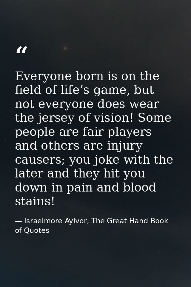 Everyone born is on the field of life’s game, but not everyone does wear the jersey of vision! Some people are fair play — Israelmore Ayivor, The Great Hand Book of Quotes